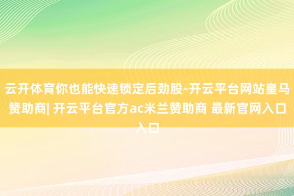 云开体育你也能快速锁定后劲股-开云平台网站皇马赞助商| 开云平台官方ac米兰赞助商 最新官网入口