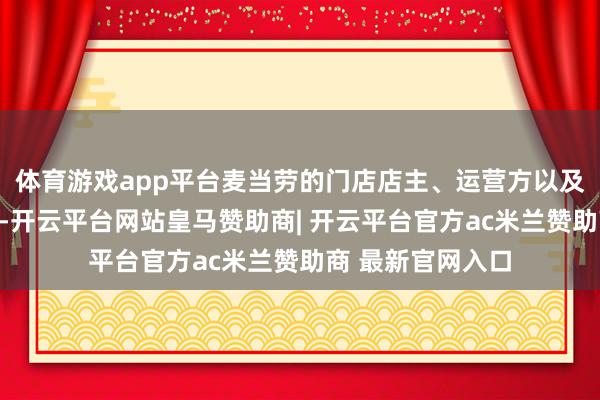体育游戏app平台麦当劳的门店店主、运营方以及供应商均有到场-开云平台网站皇马赞助商| 开云平台官方ac米兰赞助商 最新官网入口