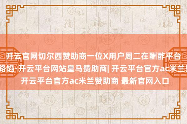开云官网切尔西赞助商 一位X用户周二在酬酢平台X上发布的一张图线路馅-开云平台网站皇马赞助商| 开云平台官方ac米兰赞助商 最新官网入口