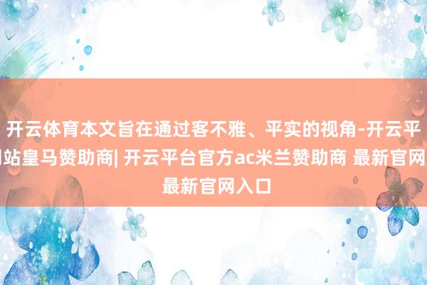 开云体育本文旨在通过客不雅、平实的视角-开云平台网站皇马赞助商| 开云平台官方ac米兰赞助商 最新官网入口
