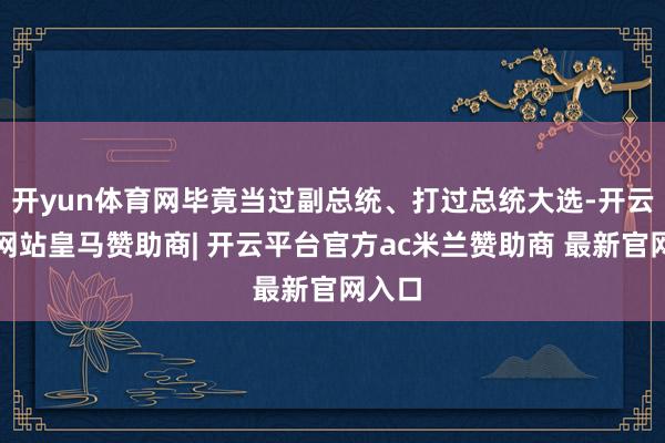 开yun体育网毕竟当过副总统、打过总统大选-开云平台网站皇马赞助商| 开云平台官方ac米兰赞助商 最新官网入口