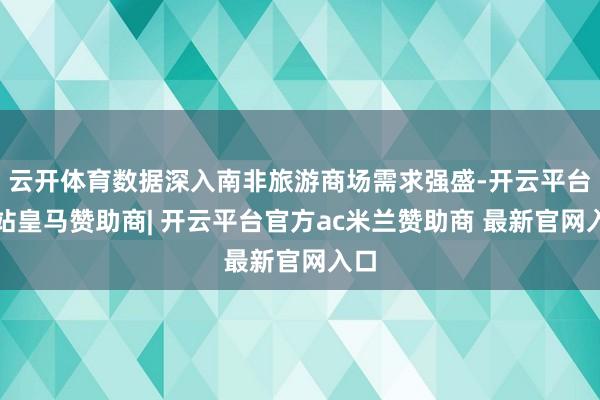 云开体育数据深入南非旅游商场需求强盛-开云平台网站皇马赞助商| 开云平台官方ac米兰赞助商 最新官网入口