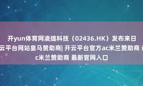 开yun体育网凌雄科技（02436.HK）发布来日袒露报表-开云平台网站皇马赞助商| 开云平台官方ac米兰赞助商 最新官网入口