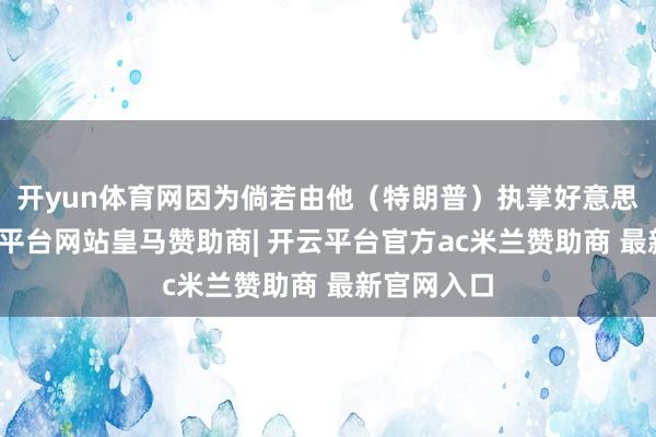 开yun体育网因为倘若由他（特朗普）执掌好意思联储-开云平台网站皇马赞助商| 开云平台官方ac米兰赞助商 最新官网入口