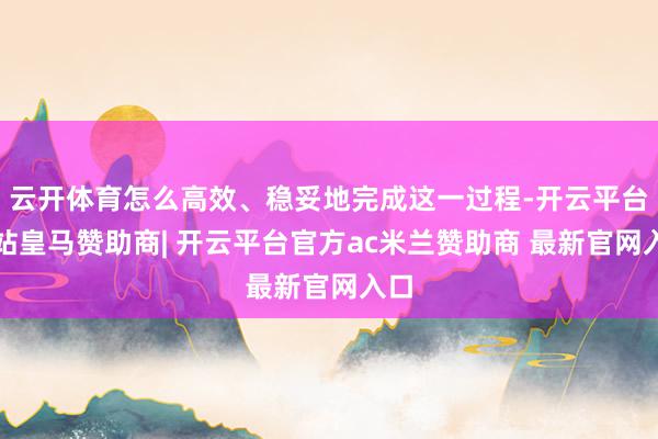 云开体育怎么高效、稳妥地完成这一过程-开云平台网站皇马赞助商| 开云平台官方ac米兰赞助商 最新官网入口