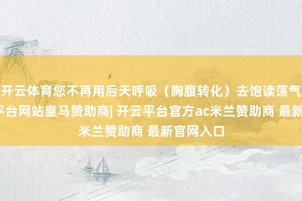 开云体育您不再用后天呼吸（胸腹转化）去饱读荡气机-开云平台网站皇马赞助商| 开云平台官方ac米兰赞助商 最新官网入口