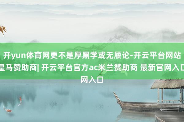 开yun体育网更不是厚黑学或无餍论-开云平台网站皇马赞助商| 开云平台官方ac米兰赞助商 最新官网入口