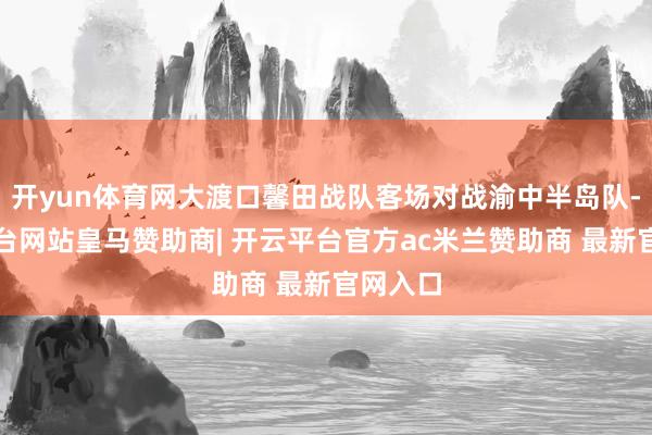 开yun体育网大渡口馨田战队客场对战渝中半岛队-开云平台网站皇马赞助商| 开云平台官方ac米兰赞助商 最新官网入口