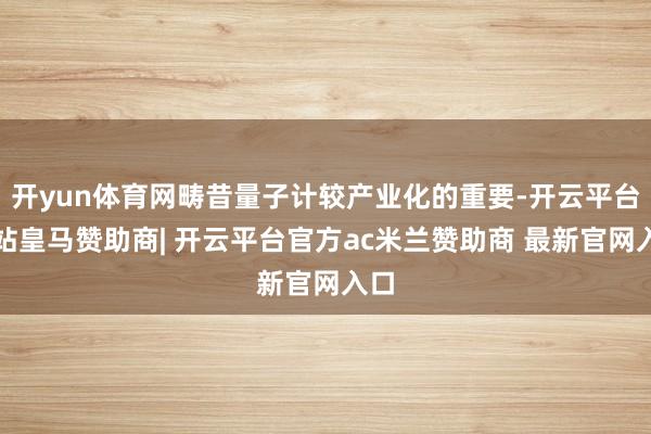 开yun体育网畴昔量子计较产业化的重要-开云平台网站皇马赞助商| 开云平台官方ac米兰赞助商 最新官网入口