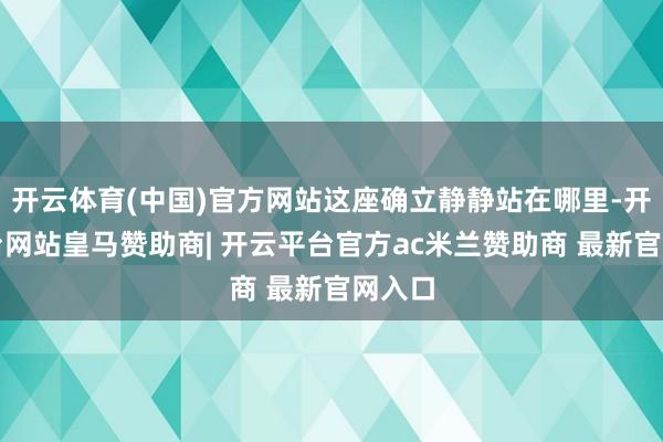 开云体育(中国)官方网站这座确立静静站在哪里-开云平台网站皇马赞助商| 开云平台官方ac米兰赞助商 最新官网入口