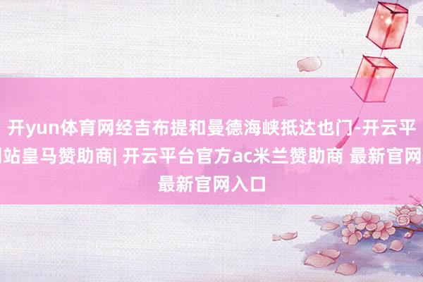 开yun体育网经吉布提和曼德海峡抵达也门-开云平台网站皇马赞助商| 开云平台官方ac米兰赞助商 最新官网入口