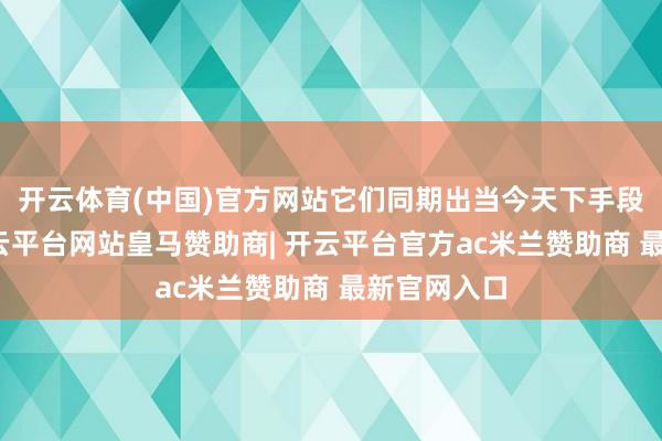 开云体育(中国)官方网站它们同期出当今天下手段大赛上-开云平台网站皇马赞助商| 开云平台官方ac米兰赞助商 最新官网入口