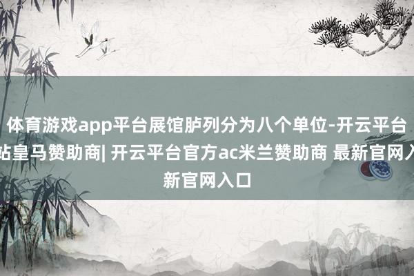 体育游戏app平台展馆胪列分为八个单位-开云平台网站皇马赞助商| 开云平台官方ac米兰赞助商 最新官网入口