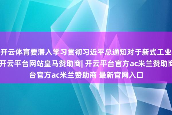 开云体育要潜入学习贯彻习近平总通知对于新式工业化的蹙迫酬劳-开云平台网站皇马赞助商| 开云平台官方ac米兰赞助商 最新官网入口