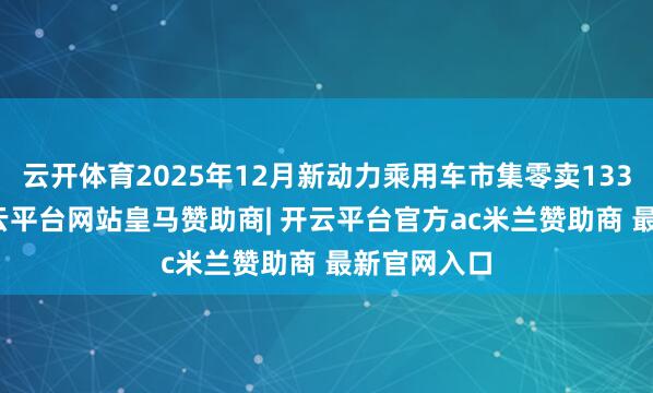 云开体育2025年12月新动力乘用车市集零卖133.7万辆-开云平台网站皇马赞助商| 开云平台官方ac米兰赞助商 最新官网入口