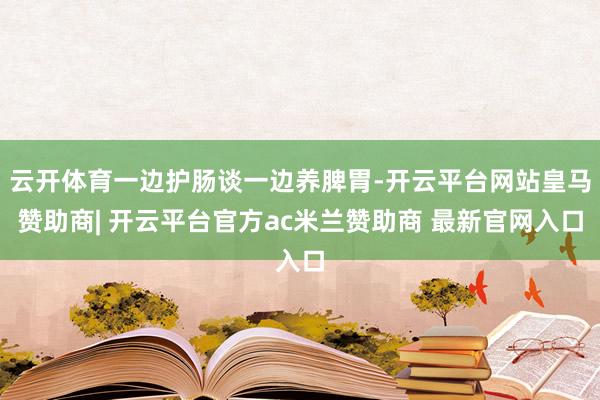 云开体育一边护肠谈一边养脾胃-开云平台网站皇马赞助商| 开云平台官方ac米兰赞助商 最新官网入口