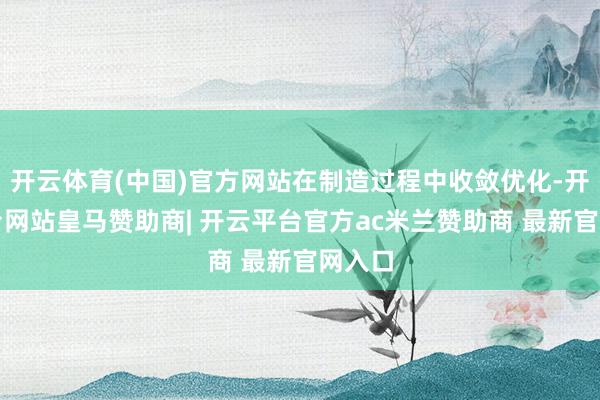 开云体育(中国)官方网站在制造过程中收敛优化-开云平台网站皇马赞助商| 开云平台官方ac米兰赞助商 最新官网入口