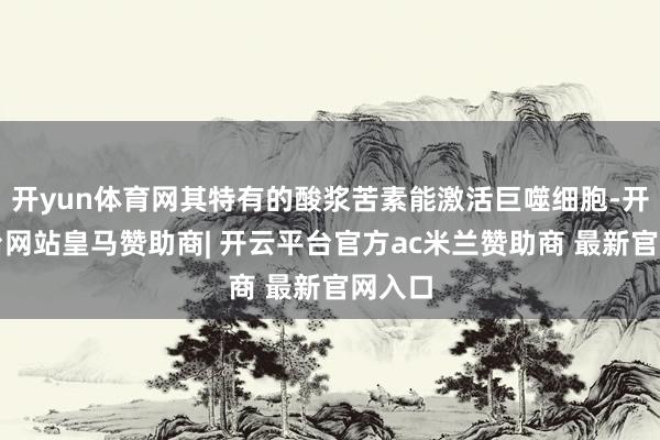 开yun体育网其特有的酸浆苦素能激活巨噬细胞-开云平台网站皇马赞助商| 开云平台官方ac米兰赞助商 最新官网入口