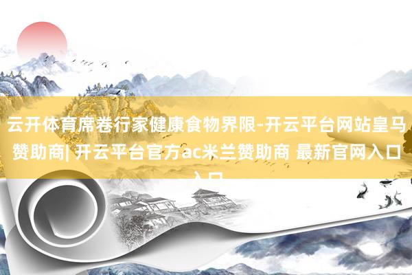 云开体育席卷行家健康食物界限-开云平台网站皇马赞助商| 开云平台官方ac米兰赞助商 最新官网入口