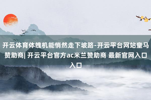 开云体育体魄机能悄然走下坡路-开云平台网站皇马赞助商| 开云平台官方ac米兰赞助商 最新官网入口