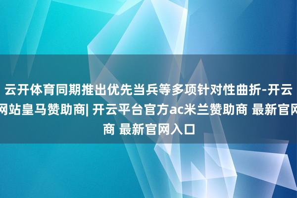 云开体育同期推出优先当兵等多项针对性曲折-开云平台网站皇马赞助商| 开云平台官方ac米兰赞助商 最新官网入口