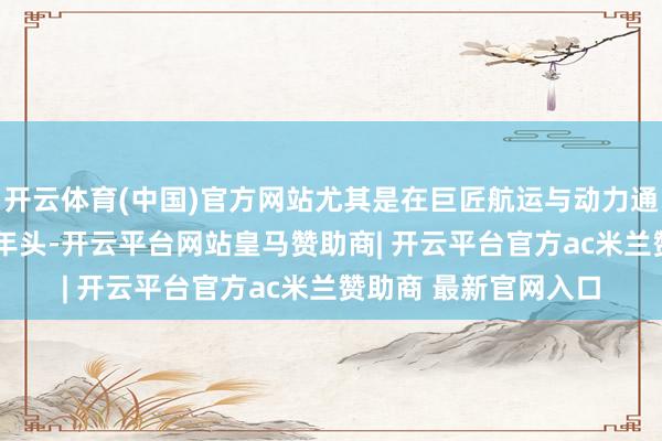 开云体育(中国)官方网站尤其是在巨匠航运与动力通谈面对挑战的2026年头-开云平台网站皇马赞助商| 开云平台官方ac米兰赞助商 最新官网入口