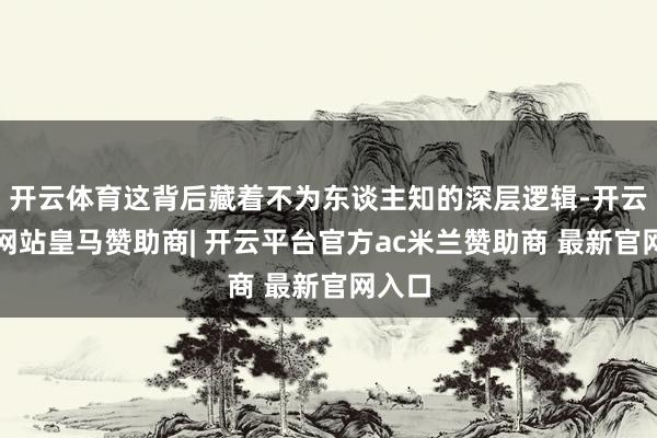 开云体育这背后藏着不为东谈主知的深层逻辑-开云平台网站皇马赞助商| 开云平台官方ac米兰赞助商 最新官网入口