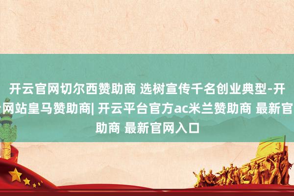 开云官网切尔西赞助商 选树宣传千名创业典型-开云平台网站皇马赞助商| 开云平台官方ac米兰赞助商 最新官网入口