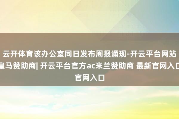 云开体育该办公室同日发布周报涌现-开云平台网站皇马赞助商| 开云平台官方ac米兰赞助商 最新官网入口