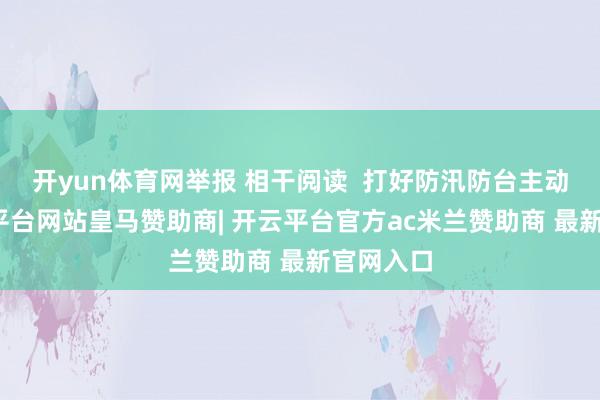 开yun体育网举报 相干阅读  打好防汛防台主动仗-开云平台网站皇马赞助商| 开云平台官方ac米兰赞助商 最新官网入口