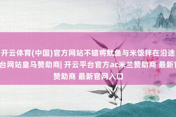 开云体育(中国)官方网站不错将鱿鱼与米饭拌在沿途-开云平台网站皇马赞助商| 开云平台官方ac米兰赞助商 最新官网入口