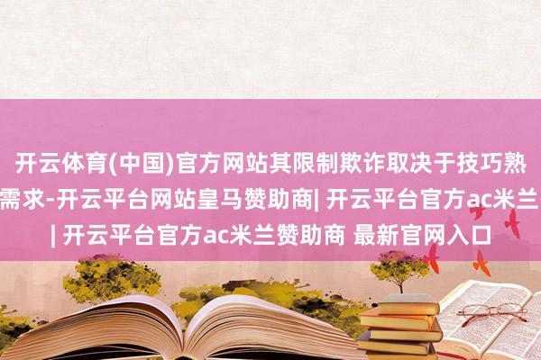 开云体育(中国)官方网站其限制欺诈取决于技巧熟练度、资本以及客户需求-开云平台网站皇马赞助商| 开云平台官方ac米兰赞助商 最新官网入口