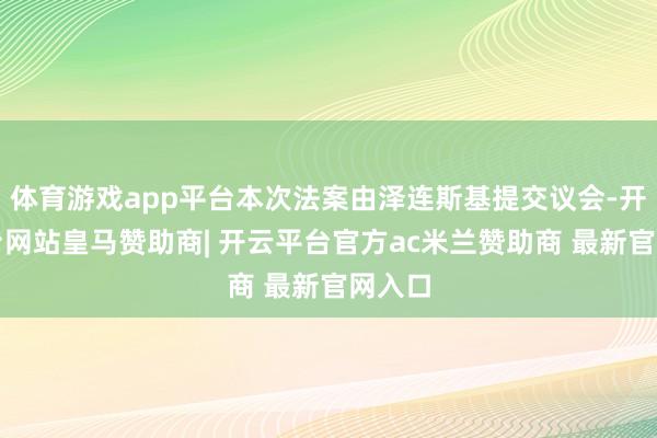 体育游戏app平台本次法案由泽连斯基提交议会-开云平台网站皇马赞助商| 开云平台官方ac米兰赞助商 最新官网入口