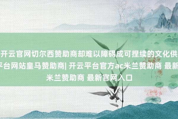 开云官网切尔西赞助商却难以障碍成可捏续的文化供给-开云平台网站皇马赞助商| 开云平台官方ac米兰赞助商 最新官网入口